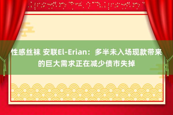 性感丝袜 安联El-Erian：多半未入场现款带来的巨大需求正在减少债市失掉