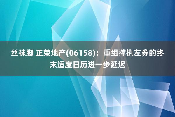 丝袜脚 正荣地产(06158)：重组撑执左券的终末适度日历进一步延迟