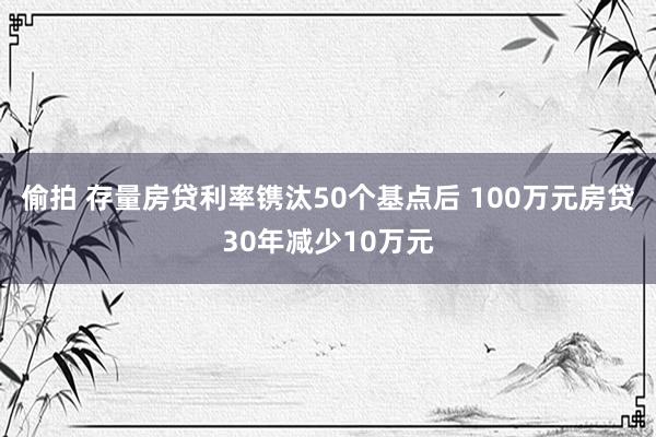 偷拍 存量房贷利率镌汰50个基点后 100万元房贷30年减少10万元