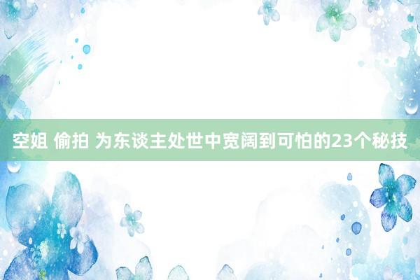 空姐 偷拍 为东谈主处世中宽阔到可怕的23个秘技