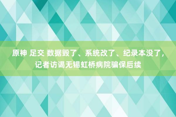 原神 足交 数据毁了、系统改了、纪录本没了，记者访谒无锡虹桥病院骗保后续