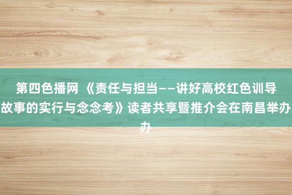 第四色播网 《责任与担当——讲好高校红色训导故事的实行与念念考》读者共享暨推介会在南昌举办