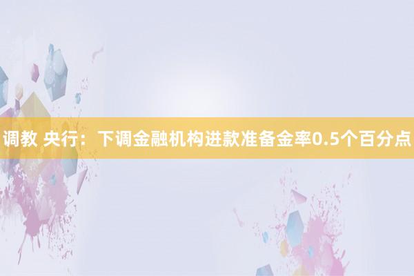 调教 央行：下调金融机构进款准备金率0.5个百分点