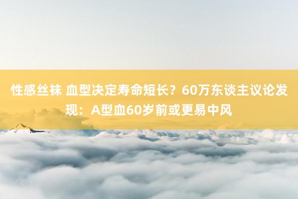 性感丝袜 血型决定寿命短长？60万东谈主议论发现：A型血60岁前或更易中风