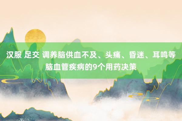 汉服 足交 调养脑供血不及、头痛、昏迷、耳鸣等脑血管疾病的9个用药决策