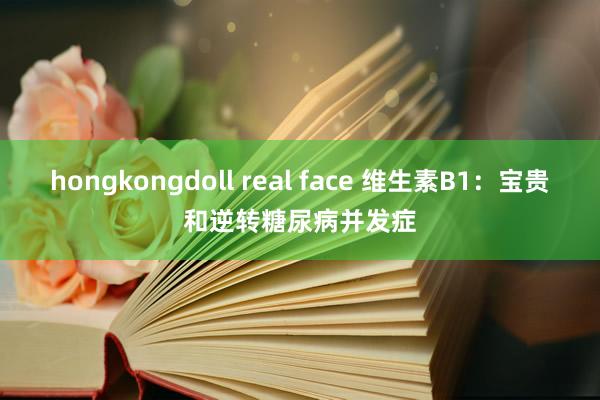 hongkongdoll real face 维生素B1：宝贵和逆转糖尿病并发症