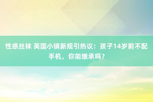 性感丝袜 英国小镇新规引热议：孩子14岁前不配手机，你能继承吗？