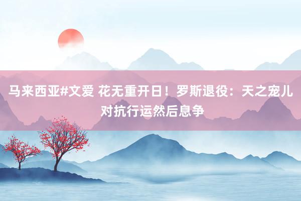 马来西亚#文爱 花无重开日！罗斯退役：天之宠儿 对抗行运然后息争