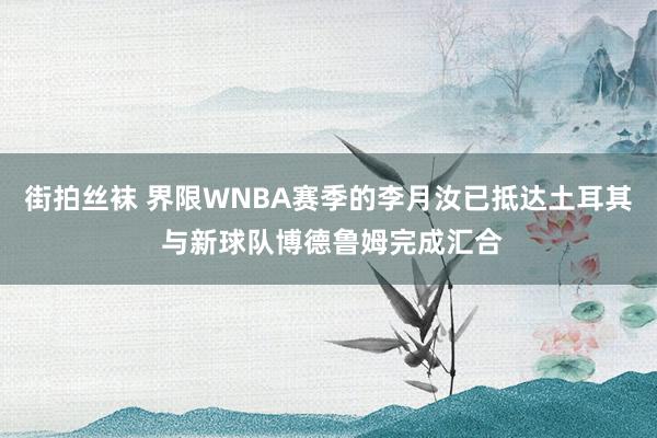 街拍丝袜 界限WNBA赛季的李月汝已抵达土耳其 与新球队博德鲁姆完成汇合