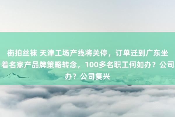 街拍丝袜 天津工场产线将关停，订单迁到广东坐褥！着名家产品牌策略转念，100多名职工何如办？公司复兴