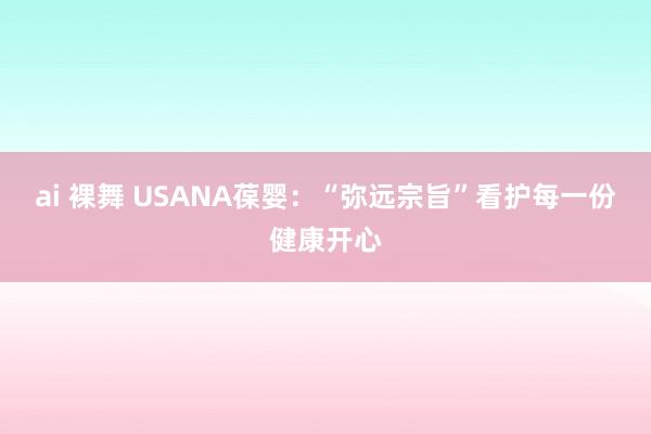 ai 裸舞 USANA葆婴：“弥远宗旨”看护每一份健康开心