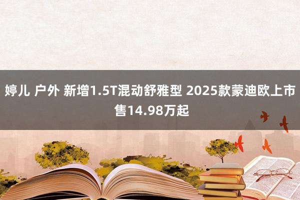 婷儿 户外 新增1.5T混动舒雅型 2025款蒙迪欧上市 售14.98万起