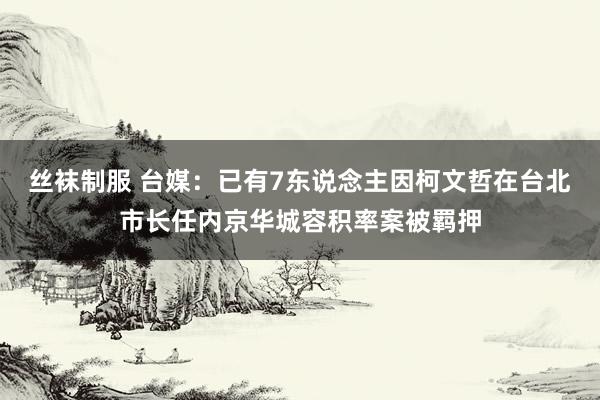 丝袜制服 台媒：已有7东说念主因柯文哲在台北市长任内京华城容积率案被羁押