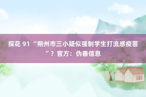 探花 91 “朔州市三小疑似强制学生打流感疫苗”？官方：伪善信息