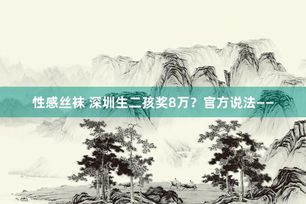 性感丝袜 深圳生二孩奖8万？官方说法——