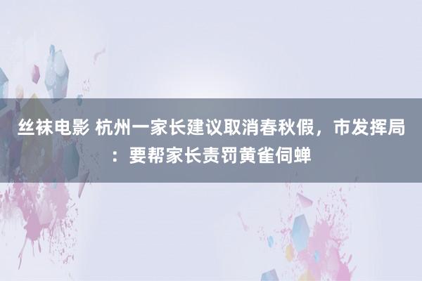 丝袜电影 杭州一家长建议取消春秋假，市发挥局：要帮家长责罚黄雀伺蝉