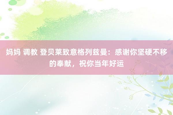 妈妈 调教 登贝莱致意格列兹曼：感谢你坚硬不移的奉献，祝你当年好运