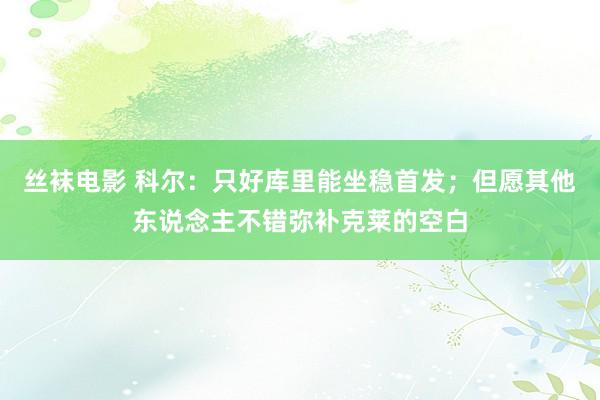 丝袜电影 科尔：只好库里能坐稳首发；但愿其他东说念主不错弥补克莱的空白