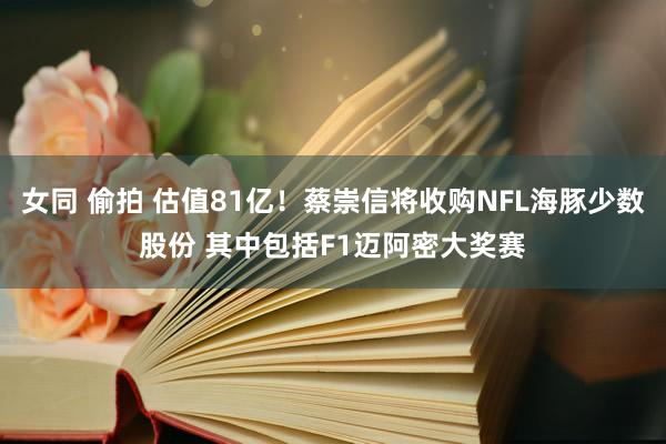 女同 偷拍 估值81亿！蔡崇信将收购NFL海豚少数股份 其中包括F1迈阿密大奖赛