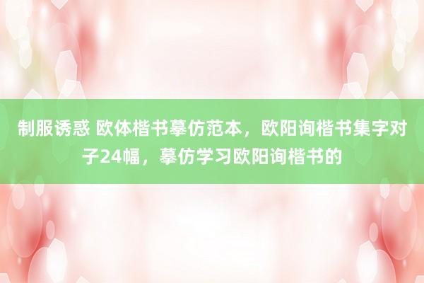 制服诱惑 欧体楷书摹仿范本，欧阳询楷书集字对子24幅，摹仿学习欧阳询楷书的