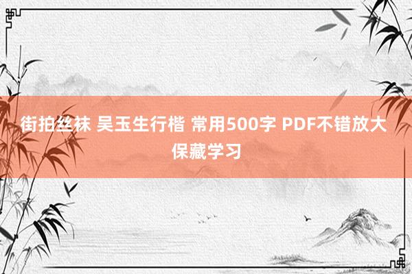 街拍丝袜 吴玉生行楷 常用500字 PDF不错放大 保藏学习