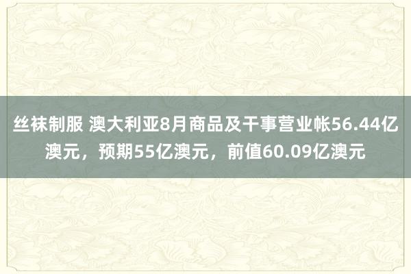 丝袜制服 澳大利亚8月商品及干事营业帐56.44亿澳元，预期55亿澳元，前值60.09亿澳元