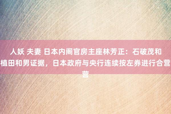 人妖 夫妻 日本内阁官房主座林芳正：石破茂和植田和男证据，日本政府与央行连续按左券进行合营