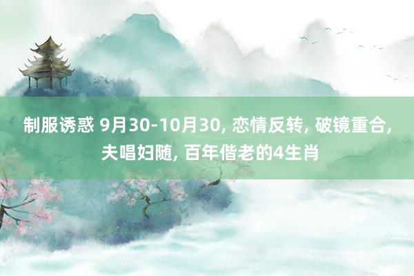 制服诱惑 9月30-10月30， 恋情反转， 破镜重合， 夫唱妇随， 百年偕老的4生肖