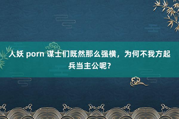 人妖 porn 谋士们既然那么强横，为何不我方起兵当主公呢？