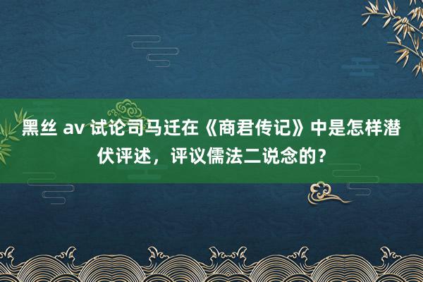 黑丝 av 试论司马迁在《商君传记》中是怎样潜伏评述，评议儒法二说念的？