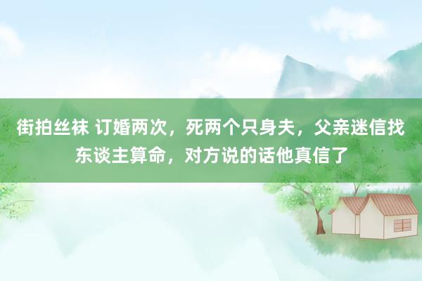 街拍丝袜 订婚两次，死两个只身夫，父亲迷信找东谈主算命，对方说的话他真信了