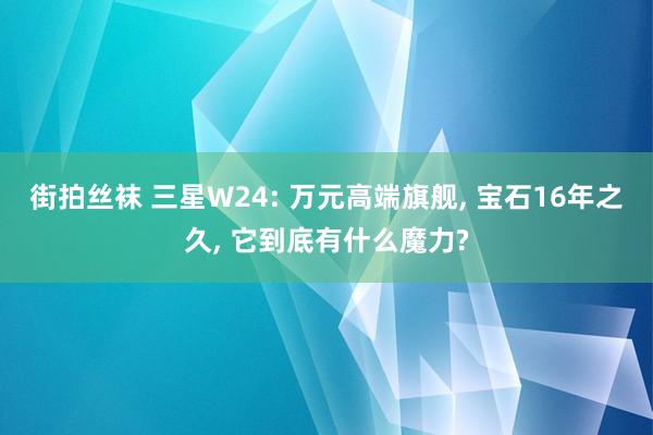 街拍丝袜 三星W24: 万元高端旗舰， 宝石16年之久， 它到底有什么魔力?