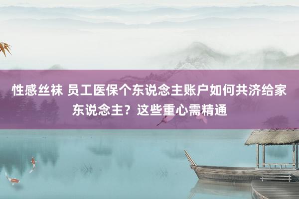 性感丝袜 员工医保个东说念主账户如何共济给家东说念主？这些重心需精通