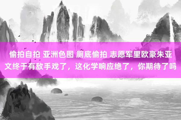 偷拍自拍 亚洲色图 厕底偷拍 志愿军里欧豪朱亚文终于有敌手戏了，这化学响应绝了，你期待了吗