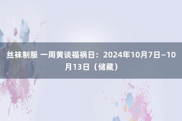 丝袜制服 一周黄谈福祸日：2024年10月7日—10月13日（储藏）