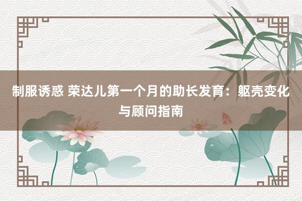 制服诱惑 荣达儿第一个月的助长发育：躯壳变化与顾问指南