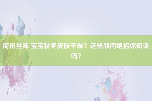 街拍丝袜 宝宝秋冬皮肤干燥？这些顾问绝招你知谈吗？