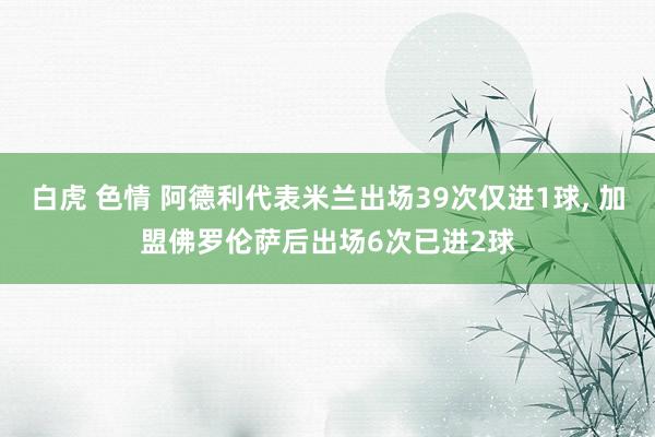 白虎 色情 阿德利代表米兰出场39次仅进1球， 加盟佛罗伦萨后出场6次已进2球