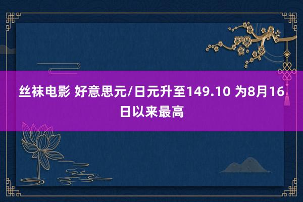 丝袜电影 好意思元/日元升至149.10 为8月16日以来最高