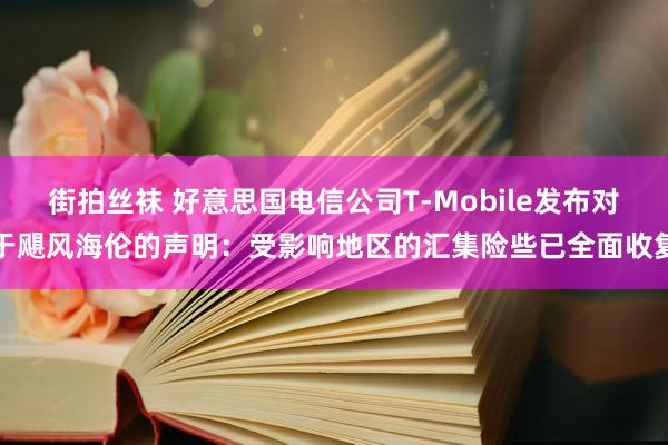 街拍丝袜 好意思国电信公司T-Mobile发布对于飓风海伦的声明：受影响地区的汇集险些已全面收复