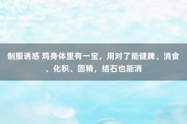 制服诱惑 鸡身体里有一宝，用对了能健脾、消食、化积、固精，结石也能消