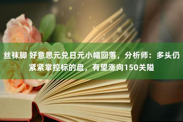 丝袜脚 好意思元兑日元小幅回落，分析师：多头仍紧紧掌控标的盘，有望涨向150关隘