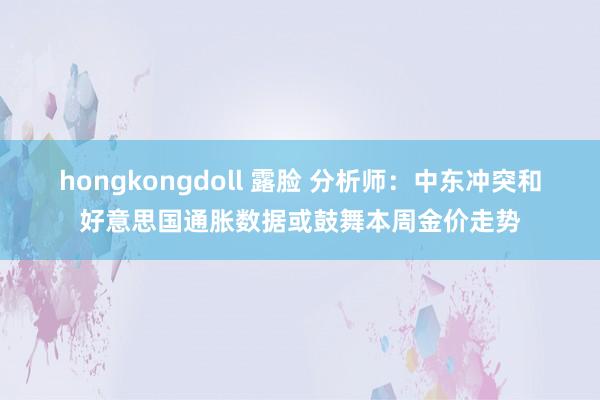 hongkongdoll 露脸 分析师：中东冲突和好意思国通胀数据或鼓舞本周金价走势