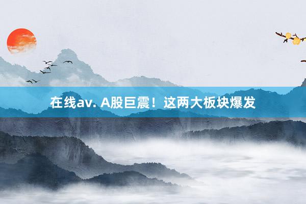 在线av. A股巨震！这两大板块爆发