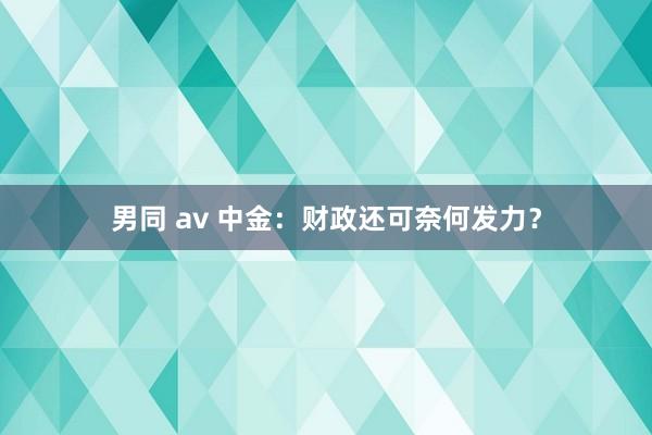 男同 av 中金：财政还可奈何发力？