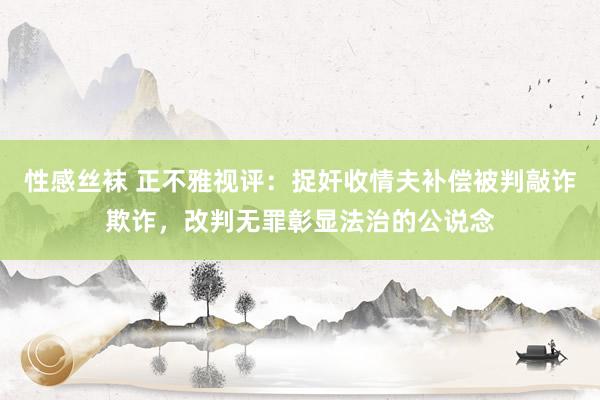 性感丝袜 正不雅视评：捉奸收情夫补偿被判敲诈欺诈，改判无罪彰显法治的公说念