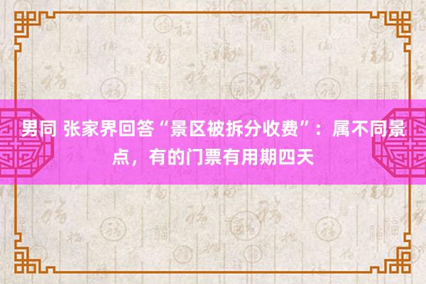 男同 张家界回答“景区被拆分收费”：属不同景点，有的门票有用期四天