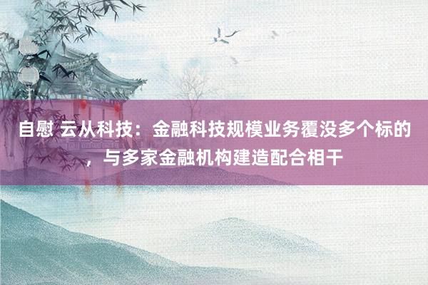 自慰 云从科技：金融科技规模业务覆没多个标的，与多家金融机构建造配合相干