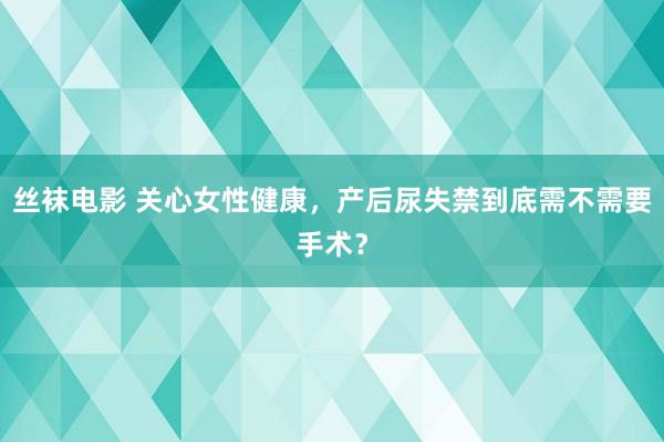 丝袜电影 关心女性健康，产后尿失禁到底需不需要手术？