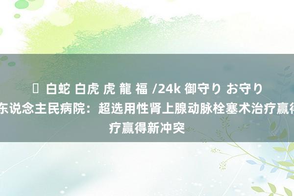 ✨白蛇 白虎 虎 龍 福 /24k 御守り お守り 贵州省东说念主民病院：超选用性肾上腺动脉栓塞术治疗赢得新冲突